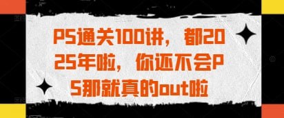 名称：PS通关100讲，都2025年啦，你还不会PS那就真的out啦描述：PS通关100讲，都2025年啦，你还不会PS那就真的out啦 夸克网盘资源下载链接：