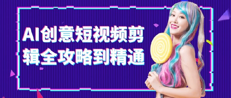 名称：AI创意短视频剪辑全攻略到精通7G描述：课程来自AI创意与短视频剪辑全攻略从入门到变现
