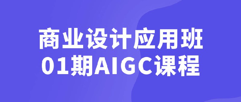 名称：商业设计应用班01期AIGC课程描述：商业设计应用班01期AIGC课程旨在培养学员对商业设计的理解和实践能力
