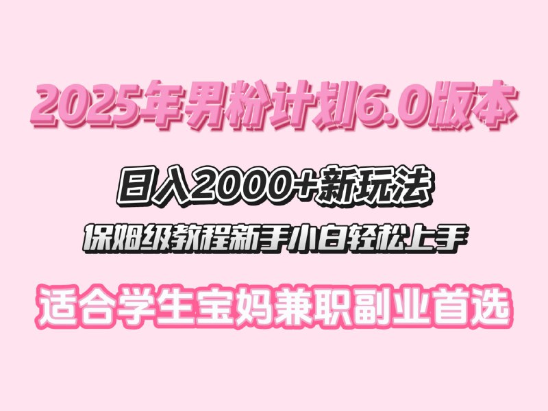 名称：2025年男粉计划6.0版本，日入多张新玩法，保姆级教程新手小白轻松上手，适合学生宝妈兼职副业首选描述：男人好色这是天性，从古至今都不会改变，要知道男人对色上头，付费那是分分钟的事情，做过男粉项目的兄弟心里都应该有数，小白也能轻松上手，多种变现方式