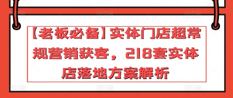 名称：【老板必备】实体门店超常规营销获客，218套实体店落地方案解析（23节课）描述：该课程专为实体店老板打造，深入解析了218套超常规的营销获客方案