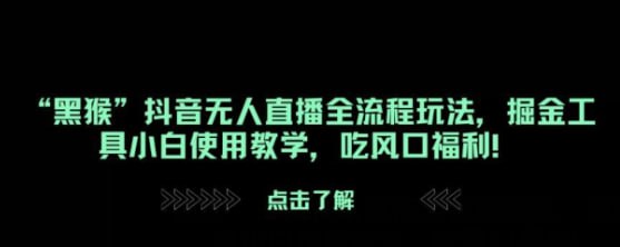 名称：“黑猴”抖音无人直播全流程玩法，掘金工具小白使用教学，吃风口福利!描述：国产3A大作黑悟空在抖音爆火，业内很多大佬都想分一杯羹，但是像普通人却不知道如何去做，今天我带来的这个玩法超级简单，不管电脑配置如何只要能直播就能从中吃到肉，更有对基础工作的提供和使用方法的介绍可供小白练手，抓住机会狠狠捞一笔!链接：